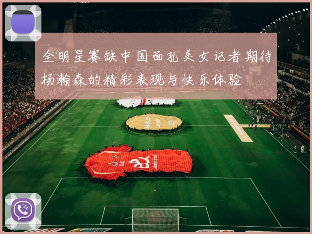 全明星赛缺中国面孔美女记者期待杨瀚森的精彩表现与快乐体验