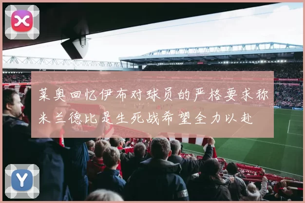 莱奥回忆伊布对球员的严格要求称米兰德比是生死战希望全力以赴