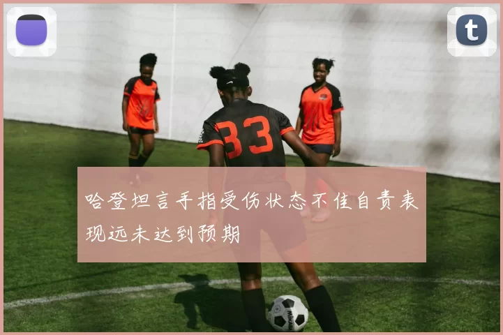 哈登坦言手指受伤状态不佳自责表现远未达到预期