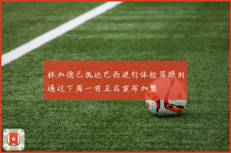 林加德已抵达巴西进行体检若顺利通过下周一将正式宣布加盟