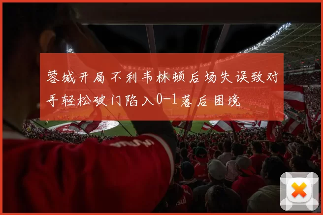 蓉城开局不利韦林顿后场失误致对手轻松破门陷入0-1落后困境