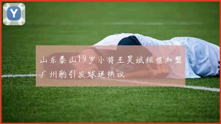 山东泰山19岁小将王昊斌租借加盟广州豹引发球迷热议