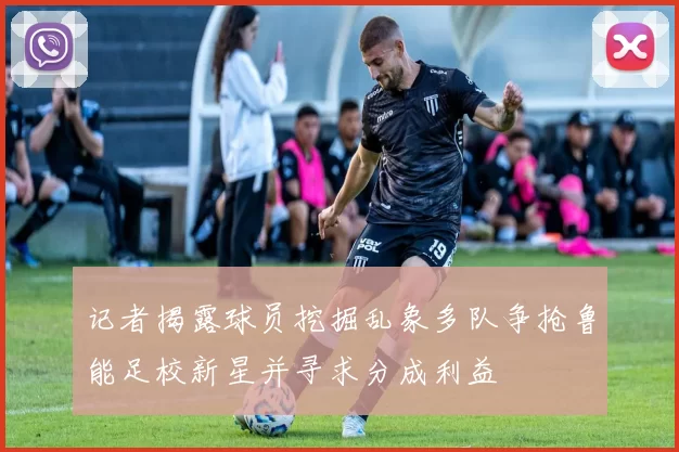 记者揭露球员挖掘乱象多队争抢鲁能足校新星并寻求分成利益
