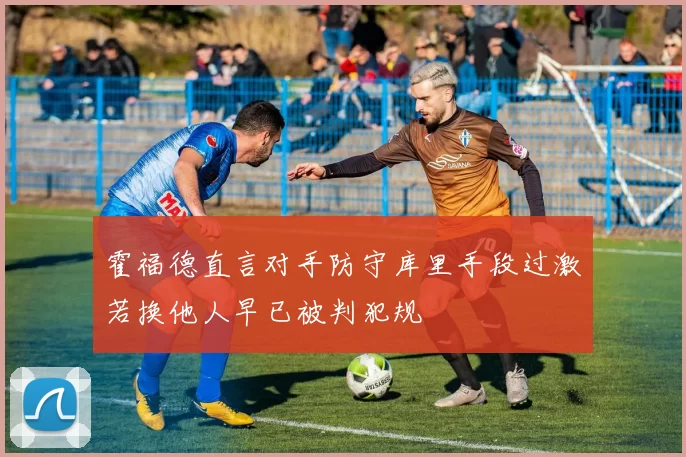 霍福德直言对手防守库里手段过激若换他人早已被判犯规