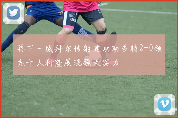 再下一城拜尔传射建功助多特2-0领先十人科隆展现强大实力