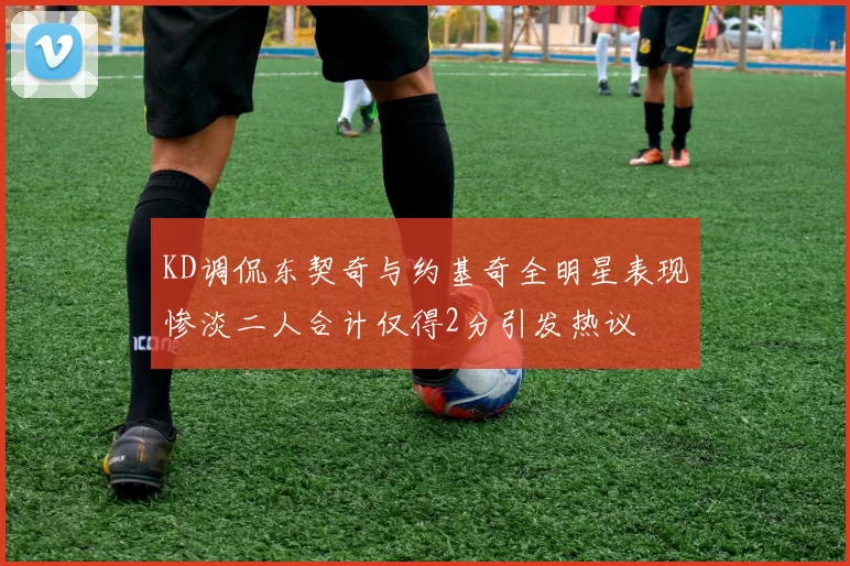 KD调侃东契奇与约基奇全明星表现惨淡二人合计仅得2分引发热议