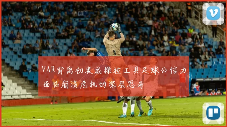 VAR背离初衷成操控工具足球公信力面临崩溃危机的深层思考