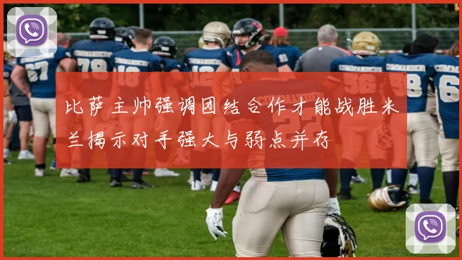 比萨主帅强调团结合作才能战胜米兰揭示对手强大与弱点并存