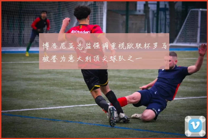 博洛尼亚总监强调重视欧联杯罗马被誉为意大利顶尖球队之一