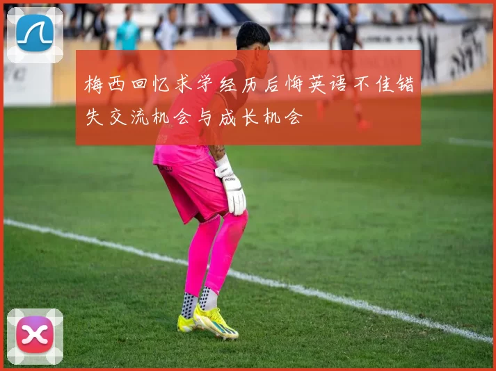 梅西回忆求学经历后悔英语不佳错失交流机会与成长机会