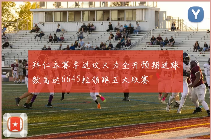 拜仁本赛季进攻火力全开预期进球数高达6645粒领跑五大联赛