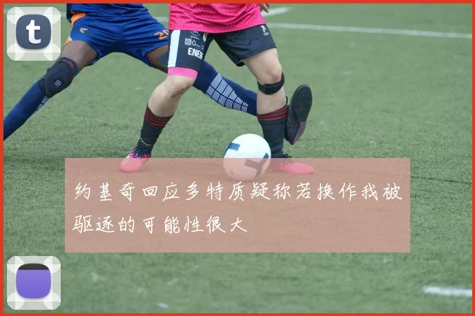 约基奇回应多特质疑称若换作我被驱逐的可能性很大
