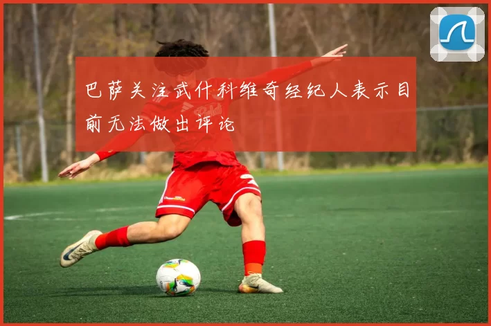 巴萨关注武什科维奇经纪人表示目前无法做出评论