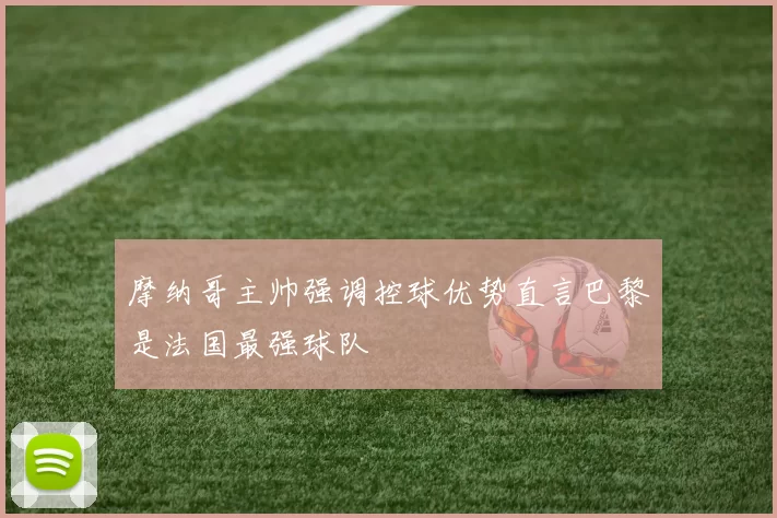 摩纳哥主帅强调控球优势直言巴黎是法国最强球队
