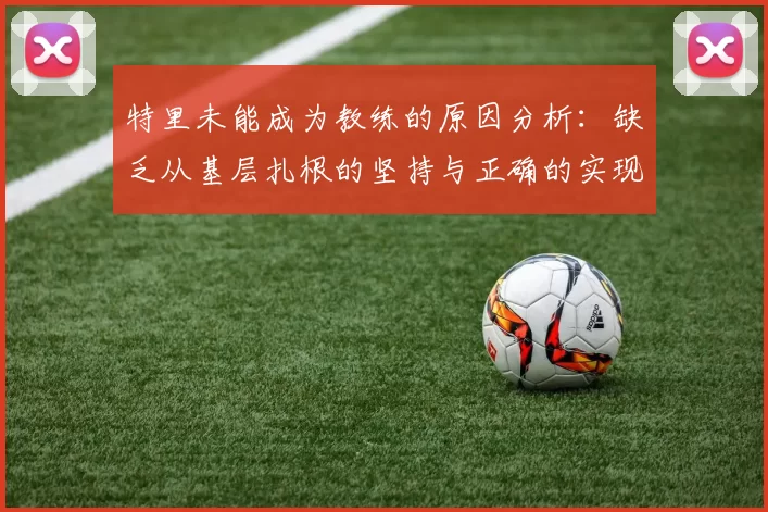 特里未能成为教练的原因分析：缺乏从基层扎根的坚持与正确的实现方式