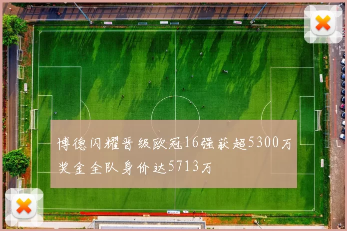 博德闪耀晋级欧冠16强获超5300万奖金全队身价达5713万