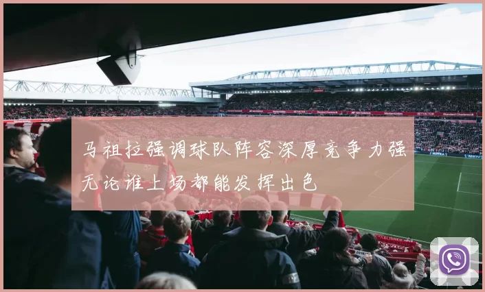 马祖拉强调球队阵容深厚竞争力强无论谁上场都能发挥出色