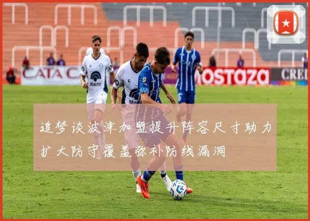 追梦谈波津加盟提升阵容尺寸助力扩大防守覆盖弥补防线漏洞