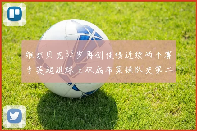维尔贝克35岁再创佳绩连续两个赛季英超进球上双成布莱顿队史第二人