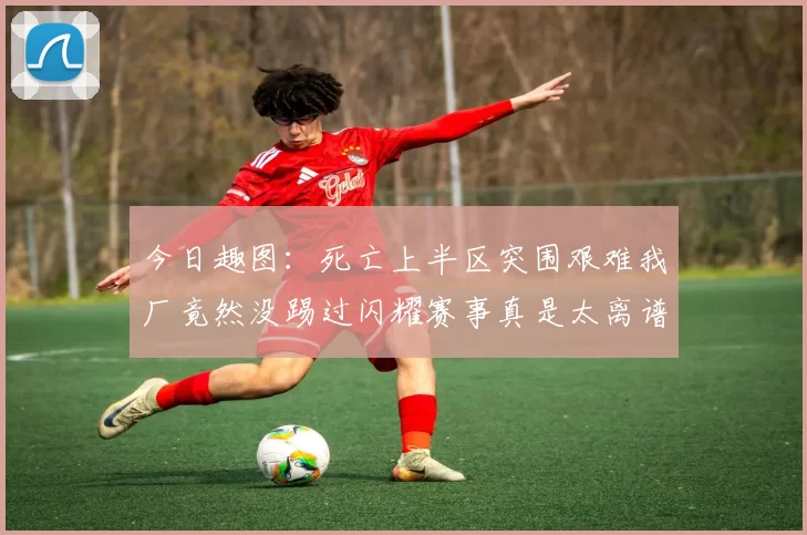 今日趣图：死亡上半区突围艰难我厂竟然没踢过闪耀赛事真是太离谱了
