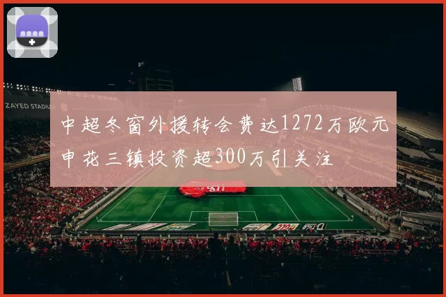 中超冬窗外援转会费达1272万欧元申花三镇投资超300万引关注