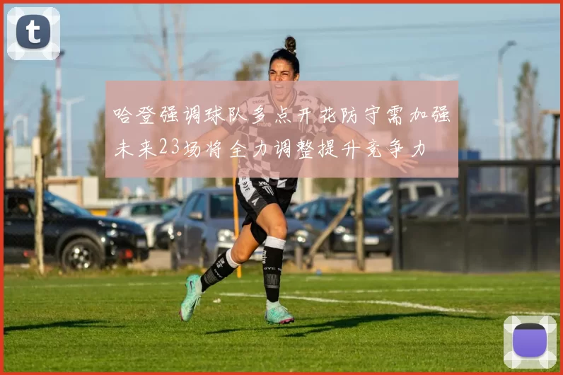 哈登强调球队多点开花防守需加强未来23场将全力调整提升竞争力