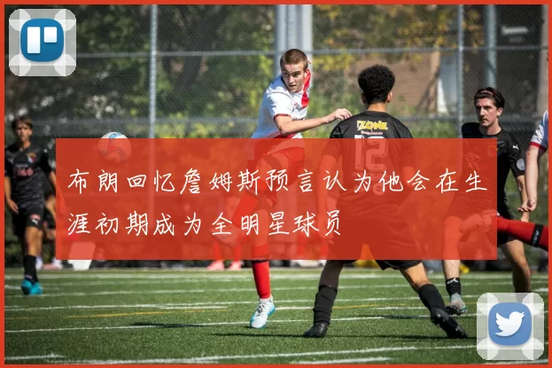 布朗回忆詹姆斯预言认为他会在生涯初期成为全明星球员