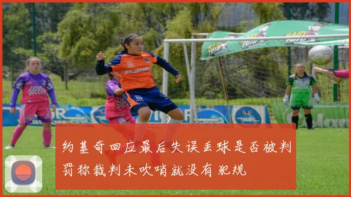 约基奇回应最后失误丢球是否被判罚称裁判未吹哨就没有犯规